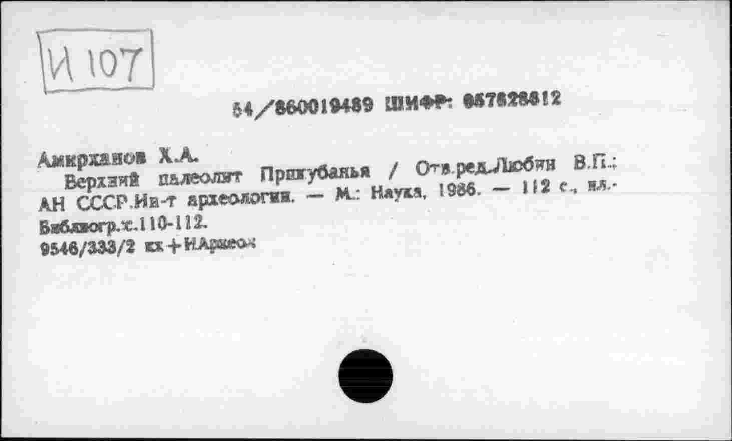 ﻿
М/860019489 ШИФР: WIMMtî
АН СССР.Ив-т археологии. — M-. Наука,
Бибякгр.хЛіО-112.
9546/333/2 кх +НАряео-<